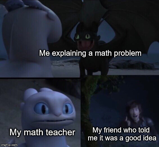 How to train your dragon 3 | Me explaining a math problem; My math teacher; My friend who told me it was a good idea | image tagged in how to train your dragon 3 | made w/ Imgflip meme maker