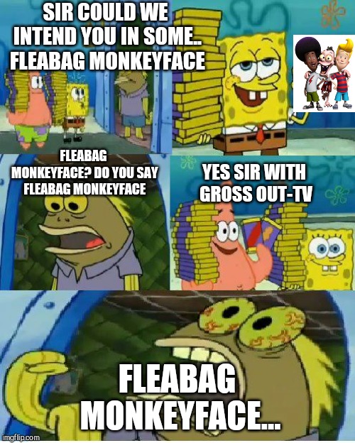 Example WithFleabag Monkeyface | SIR COULD WE INTEND YOU IN SOME.. FLEABAG MONKEYFACE; FLEABAG MONKEYFACE?
DO YOU SAY FLEABAG MONKEYFACE; YES SIR WITH GROSS OUT-TV; FLEABAG MONKEYFACE... | image tagged in memes,chocolate spongebob,citv,fleabag monkeyface,spongebob | made w/ Imgflip meme maker