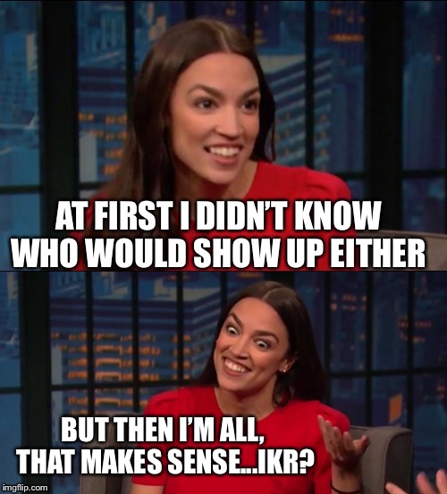 Bad Pun AOC | AT FIRST I DIDN’T KNOW WHO WOULD SHOW UP EITHER BUT THEN I’M ALL, THAT MAKES SENSE...IKR? | image tagged in bad pun aoc | made w/ Imgflip meme maker