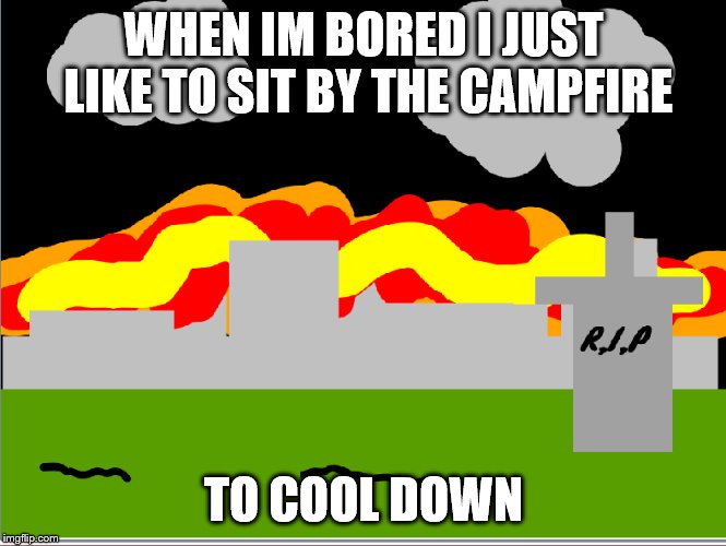 My sis made the fire I made the rest. Credit to an app called ShareX for the screenshot. | WHEN IM BORED I JUST LIKE TO SIT BY THE CAMPFIRE; TO COOL DOWN | image tagged in funny,scary,memes,lol so funny | made w/ Imgflip meme maker