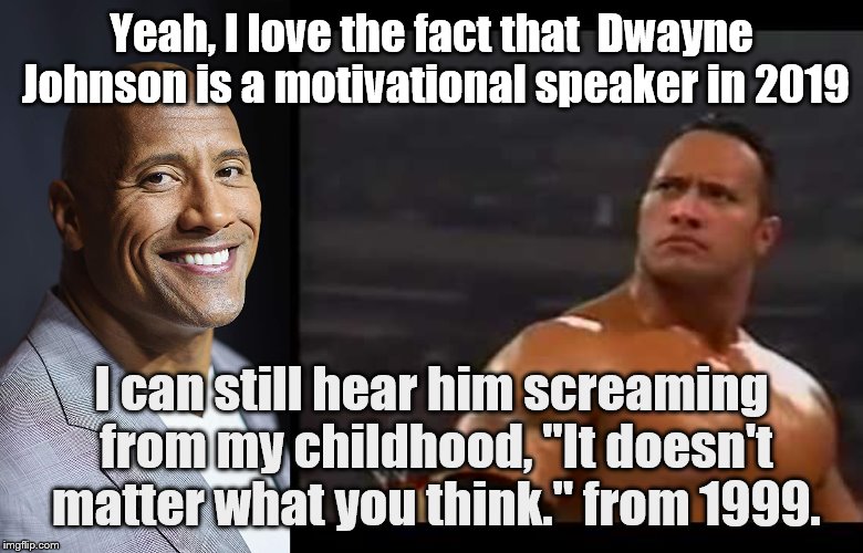 Such a loveable guy. | Yeah, I love the fact that  Dwayne Johnson is a motivational speaker in 2019; I can still hear him screaming from my childhood, "It doesn't matter what you think." from 1999. | image tagged in dwayne johnson,the rock,wwe | made w/ Imgflip meme maker