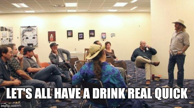 AA Meeting | LET'S ALL HAVE A DRINK REAL QUICK | image tagged in aa meeting | made w/ Imgflip meme maker