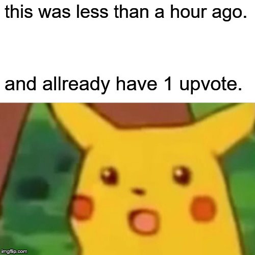 Surprised Pikachu Meme | this was less than a hour ago. and allready have 1 upvote. | image tagged in memes,surprised pikachu | made w/ Imgflip meme maker