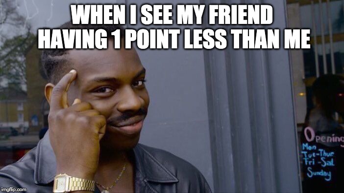Roll Safe Think About It Meme | WHEN I SEE MY FRIEND HAVING 1 POINT LESS THAN ME | image tagged in memes,roll safe think about it | made w/ Imgflip meme maker