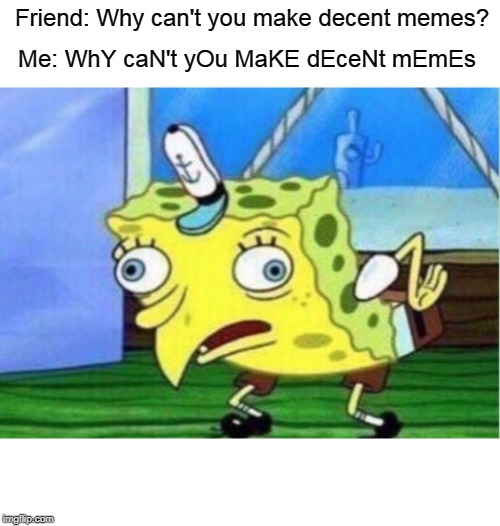 Mocking Spongebob | Friend: Why can't you make decent memes? Me: WhY caN't yOu MaKE dEceNt mEmEs | image tagged in memes,mocking spongebob | made w/ Imgflip meme maker