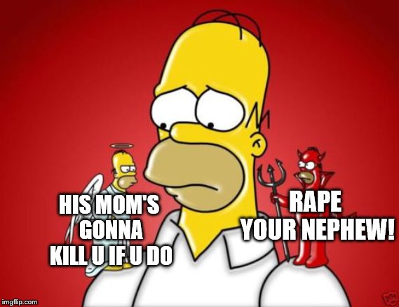 Homer Simpson Angel Devil | RAPE YOUR NEPHEW! HIS MOM'S GONNA KILL U IF U DO | image tagged in homer simpson angel devil | made w/ Imgflip meme maker