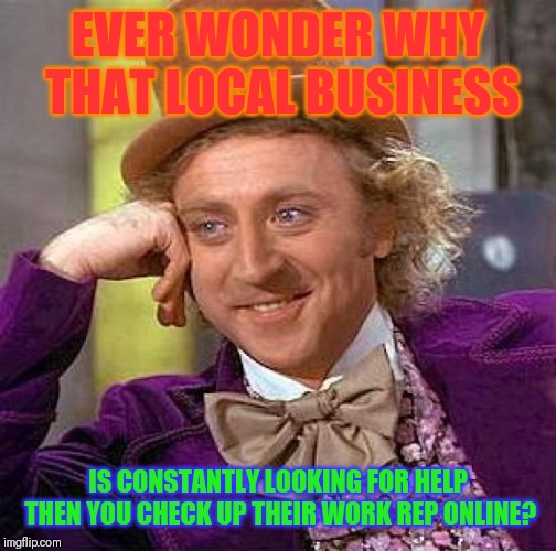 Creepy Condescending Wonka Meme | EVER WONDER WHY THAT LOCAL BUSINESS; IS CONSTANTLY LOOKING FOR HELP THEN YOU CHECK UP THEIR WORK REP ONLINE? | image tagged in memes,creepy condescending wonka | made w/ Imgflip meme maker