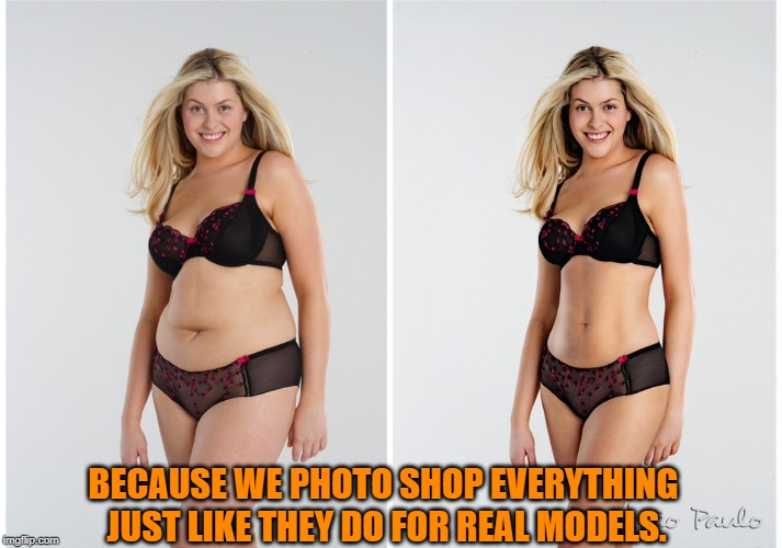 BECAUSE WE PHOTO SHOP EVERYTHING JUST LIKE THEY DO FOR REAL MODELS. | made w/ Imgflip meme maker