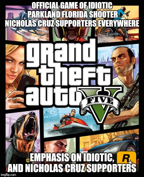 GTA | OFFICIAL GAME OF IDIOTIC PARKLAND FLORIDA SHOOTER NICHOLAS CRUZ SUPPORTERS EVERYWHERE; EMPHASIS ON IDIOTIC, AND NICHOLAS CRUZ SUPPORTERS | image tagged in gta | made w/ Imgflip meme maker