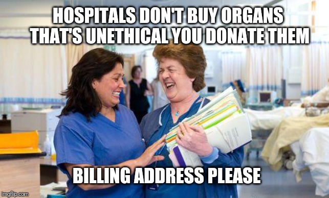 laughing nurse | HOSPITALS DON'T BUY ORGANS THAT'S UNETHICAL YOU DONATE THEM BILLING ADDRESS PLEASE | image tagged in laughing nurse | made w/ Imgflip meme maker