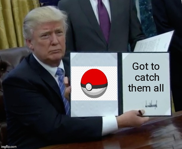 Trump Bill Signing Meme | Got to catch them all | image tagged in memes,trump bill signing | made w/ Imgflip meme maker