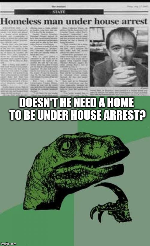 Makes No Sense | DOESN'T HE NEED A HOME TO BE UNDER HOUSE ARREST? | image tagged in philosoraptor,memes,homeless | made w/ Imgflip meme maker
