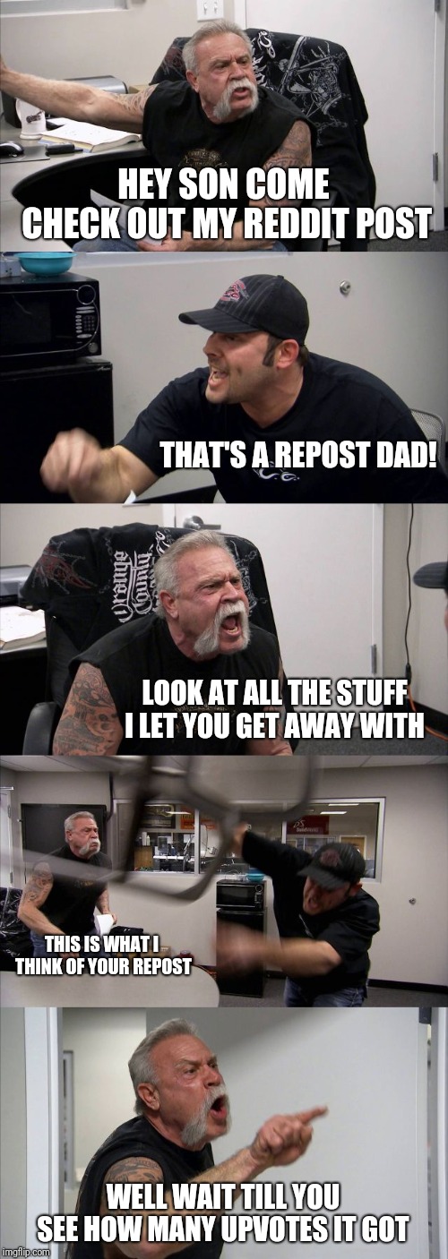 American Chopper Argument | HEY SON COME CHECK OUT MY REDDIT POST; THAT'S A REPOST DAD! LOOK AT ALL THE STUFF I LET YOU GET AWAY WITH; THIS IS WHAT I THINK OF YOUR REPOST; WELL WAIT TILL YOU SEE HOW MANY UPVOTES IT GOT | image tagged in memes,american chopper argument | made w/ Imgflip meme maker