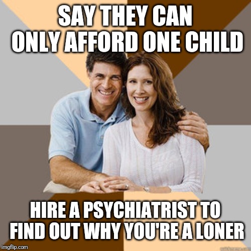Scumbag Parents | SAY THEY CAN ONLY AFFORD ONE CHILD; HIRE A PSYCHIATRIST TO FIND OUT WHY YOU'RE A LONER | image tagged in scumbag parents | made w/ Imgflip meme maker