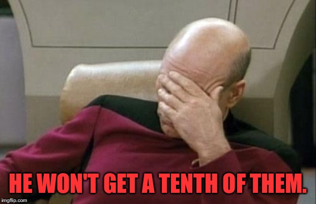 Captain Picard Facepalm Meme | HE WON'T GET A TENTH OF THEM. | image tagged in memes,captain picard facepalm | made w/ Imgflip meme maker