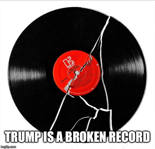 Broken Record | TRUMP IS A BROKEN RECORD | image tagged in broken record | made w/ Imgflip meme maker