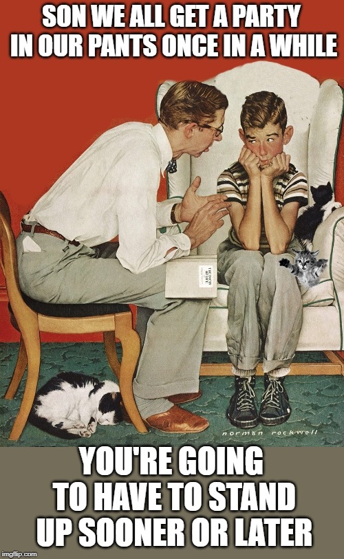 fatherly advice | SON WE ALL GET A PARTY IN OUR PANTS ONCE IN A WHILE; YOU'RE GOING TO HAVE TO STAND UP SOONER OR LATER | image tagged in norman rockwell,advice | made w/ Imgflip meme maker