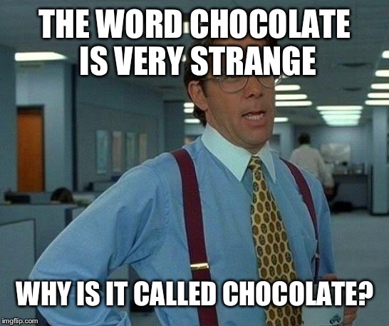 That Would Be Great | THE WORD CHOCOLATE IS VERY STRANGE; WHY IS IT CALLED CHOCOLATE? | image tagged in memes,that would be great | made w/ Imgflip meme maker