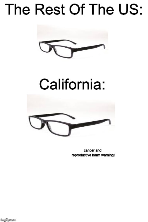 As A Californian, We Slap That Warning On EVERYTHING. From Cups To Weights To, Yes, GLASSES | The Rest Of The US:; California:; cancer and reproductive harm warning! | image tagged in blank white template,memes,what the heck california | made w/ Imgflip meme maker