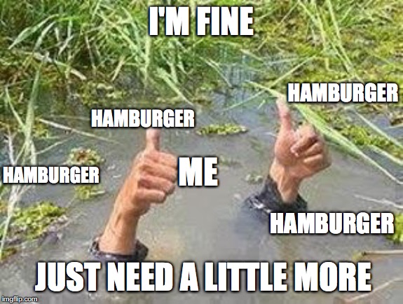 FLOODING THUMBS UP | I'M FINE; HAMBURGER; HAMBURGER; ME; HAMBURGER; HAMBURGER; JUST NEED A LITTLE MORE | image tagged in flooding thumbs up | made w/ Imgflip meme maker