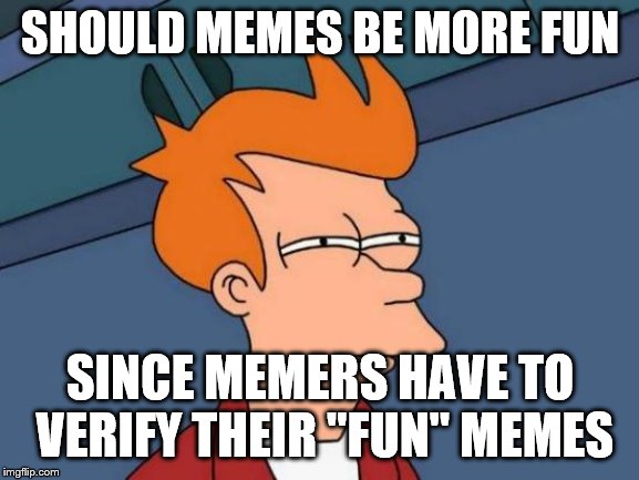 Futurama Fry Meme | SHOULD MEMES BE MORE FUN; SINCE MEMERS HAVE TO VERIFY THEIR "FUN" MEMES | image tagged in memes,futurama fry | made w/ Imgflip meme maker