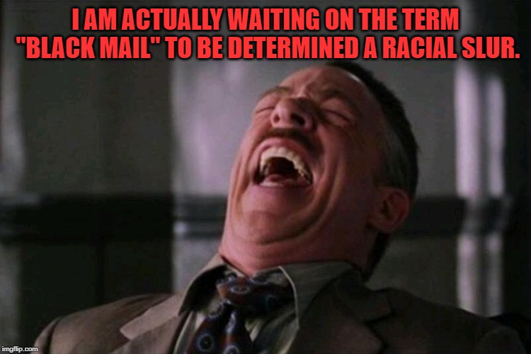 laughing hard | I AM ACTUALLY WAITING ON THE TERM "BLACK MAIL" TO BE DETERMINED A RACIAL SLUR. | image tagged in laughing hard | made w/ Imgflip meme maker