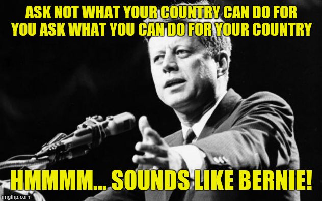 JFK | ASK NOT WHAT YOUR COUNTRY CAN DO FOR YOU ASK WHAT YOU CAN DO FOR YOUR COUNTRY HMMMM... SOUNDS LIKE BERNIE! | image tagged in jfk | made w/ Imgflip meme maker