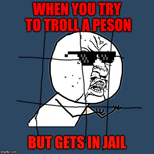 Y U No Meme | WHEN YOU TRY TO TROLL A PESON; BUT GETS IN JAIL | image tagged in memes,y u no | made w/ Imgflip meme maker