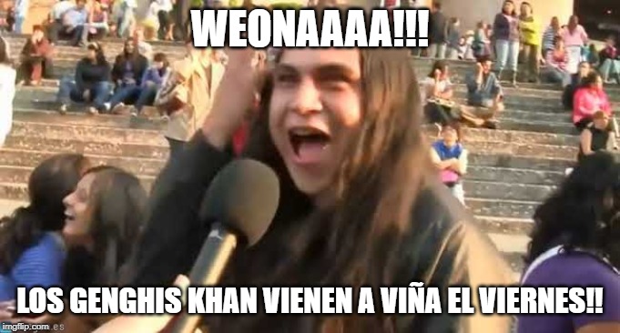 metalero weona | WEONAAAA!!! LOS GENGHIS KHAN VIENEN A VIÑA EL VIERNES!! | image tagged in metalero weona | made w/ Imgflip meme maker