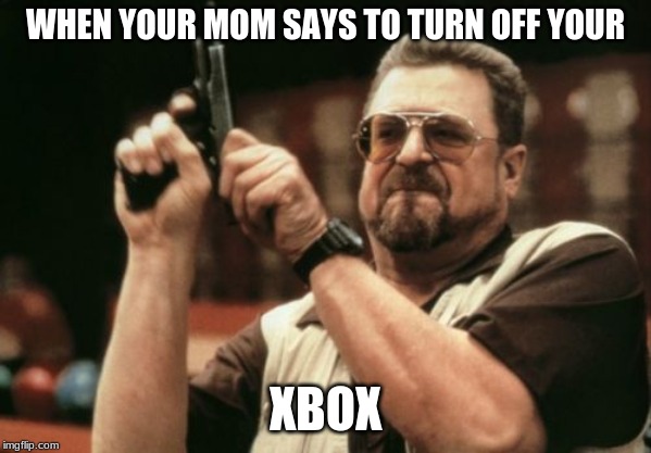Am I The Only One Around Here | WHEN YOUR MOM SAYS TO TURN OFF YOUR; XBOX | image tagged in memes,am i the only one around here | made w/ Imgflip meme maker