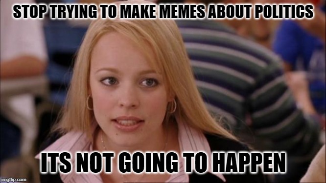 Its Not Going To Happen Meme | STOP TRYING TO MAKE MEMES ABOUT POLITICS; ITS NOT GOING TO HAPPEN | image tagged in memes,its not going to happen | made w/ Imgflip meme maker