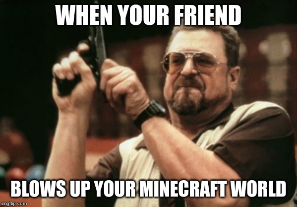 Am I The Only One Around Here Meme | WHEN YOUR FRIEND; BLOWS UP YOUR MINECRAFT WORLD | image tagged in memes,am i the only one around here | made w/ Imgflip meme maker