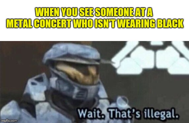 Wait that’s illegal | WHEN YOU SEE SOMEONE AT A METAL CONCERT WHO ISN'T WEARING BLACK | image tagged in wait thats illegal | made w/ Imgflip meme maker