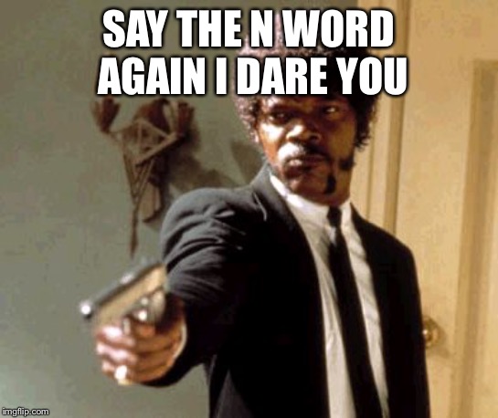 Say That Again I Dare You Meme | SAY THE N WORD AGAIN I DARE YOU | image tagged in memes,say that again i dare you | made w/ Imgflip meme maker