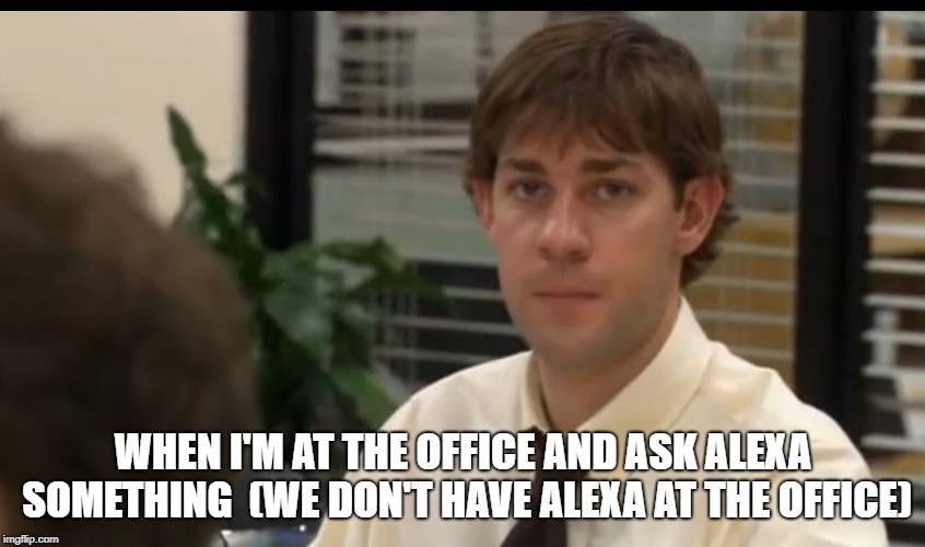 The Office - Jim looking at Camera | WHEN I'M AT THE OFFICE AND ASK ALEXA SOMETHING 
(WE DON'T HAVE ALEXA AT THE OFFICE) | image tagged in the office - jim looking at camera | made w/ Imgflip meme maker