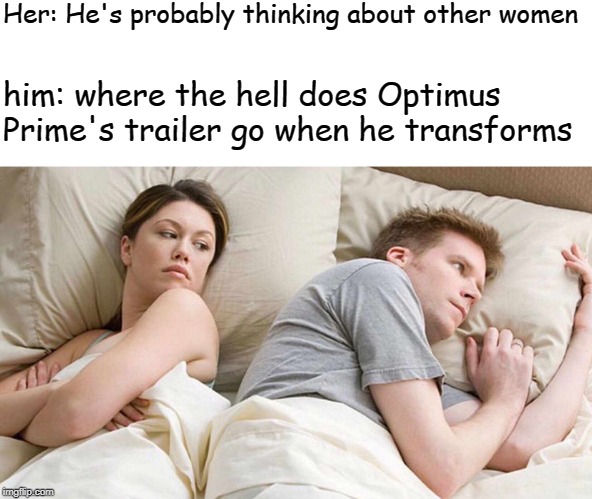I Bet He's Thinking About Other Women Meme | Her: He's probably thinking about other women; him: where the hell does Optimus Prime's trailer go when he transforms | image tagged in i bet he's thinking about other women | made w/ Imgflip meme maker