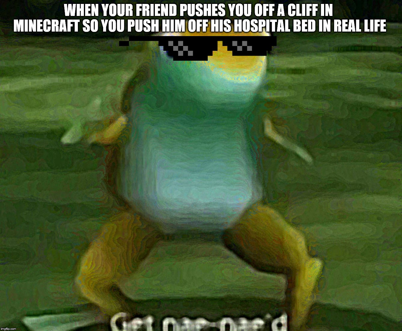 Get nae-nae'd | WHEN YOUR FRIEND PUSHES YOU OFF A CLIFF IN MINECRAFT SO YOU PUSH HIM OFF HIS HOSPITAL BED IN REAL LIFE | image tagged in get nae-nae'd,death,frog,memes,minecraft,bye felicia | made w/ Imgflip meme maker