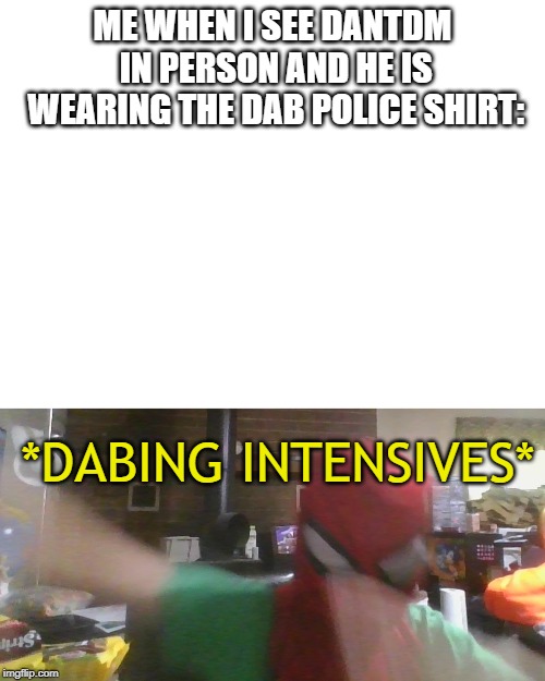 ME WHEN I SEE DANTDM IN PERSON AND HE IS WEARING THE DAB POLICE SHIRT:; *DABING INTENSIVES* | image tagged in blank white template | made w/ Imgflip meme maker