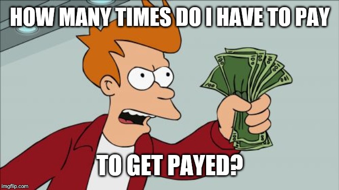 Shut Up And Take My Money Fry | HOW MANY TIMES DO I HAVE TO PAY; TO GET PAYED? | image tagged in memes,shut up and take my money fry | made w/ Imgflip meme maker