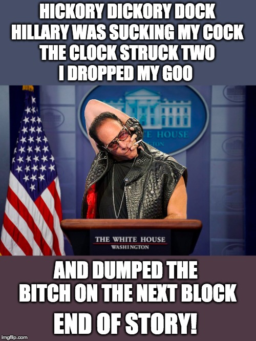 HICKORY DICKORY DOCK HILLARY WAS SUCKING MY COCK THE CLOCK STRUCK TWO I DROPPED MY GOO AND DUMPED THE B**CH ON THE NEXT BLOCK END OF STORY! | made w/ Imgflip meme maker
