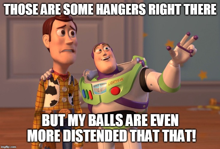 X, X Everywhere | THOSE ARE SOME HANGERS RIGHT THERE; BUT MY BALLS ARE EVEN MORE DISTENDED THAT THAT! | image tagged in memes,x x everywhere | made w/ Imgflip meme maker