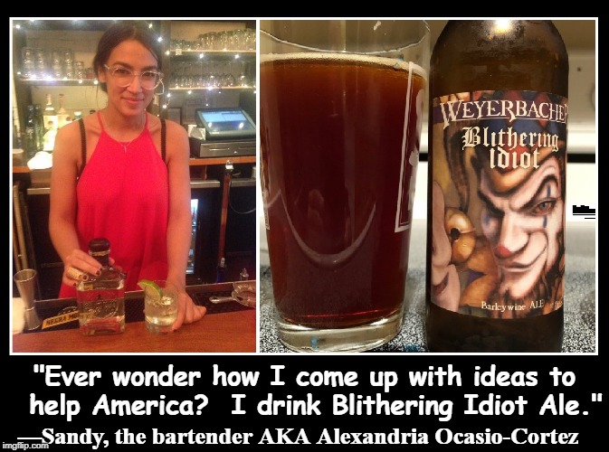 You can be a Blithering Idiot, too... Drink Weyerbacher's! It's Good! | "Ever wonder how I come up with ideas to  help America?  I drink Blithering Idiot Ale." —Sandy, the bartender AKA Alexandria Ocasio-Cortez | image tagged in vince vance,weyerbacher,blithering idiot barley wine ale,alexandria ocasio-cortez,aoc,america's worst politician | made w/ Imgflip meme maker