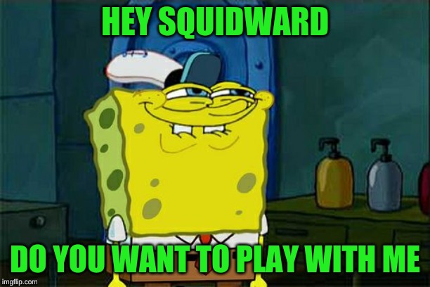 Don't You Squidward | HEY SQUIDWARD; DO YOU WANT TO PLAY WITH ME | image tagged in memes,dont you squidward | made w/ Imgflip meme maker
