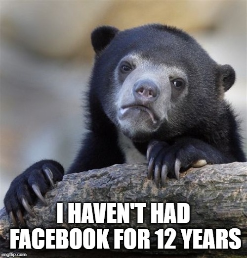 Confession Bear Meme | I HAVEN'T HAD FACEBOOK FOR 12 YEARS | image tagged in memes,confession bear | made w/ Imgflip meme maker