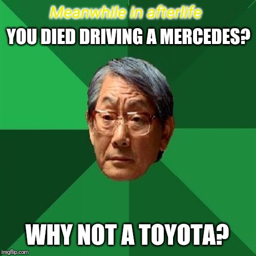 High Expectations Asian Father | Meanwhile in afterlife; YOU DIED DRIVING A MERCEDES? WHY NOT A TOYOTA? | image tagged in memes,high expectations asian father | made w/ Imgflip meme maker