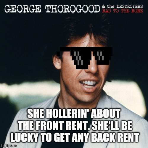 George Thorogood young | SHE HOLLERIN' ABOUT THE FRONT RENT. SHE'LL BE LUCKY TO GET ANY BACK RENT | image tagged in george thorogood young | made w/ Imgflip meme maker