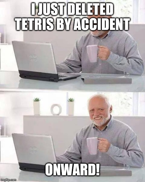 Hide the Pain Harold | I JUST DELETED TETRIS BY ACCIDENT; ONWARD! | image tagged in memes,hide the pain harold | made w/ Imgflip meme maker