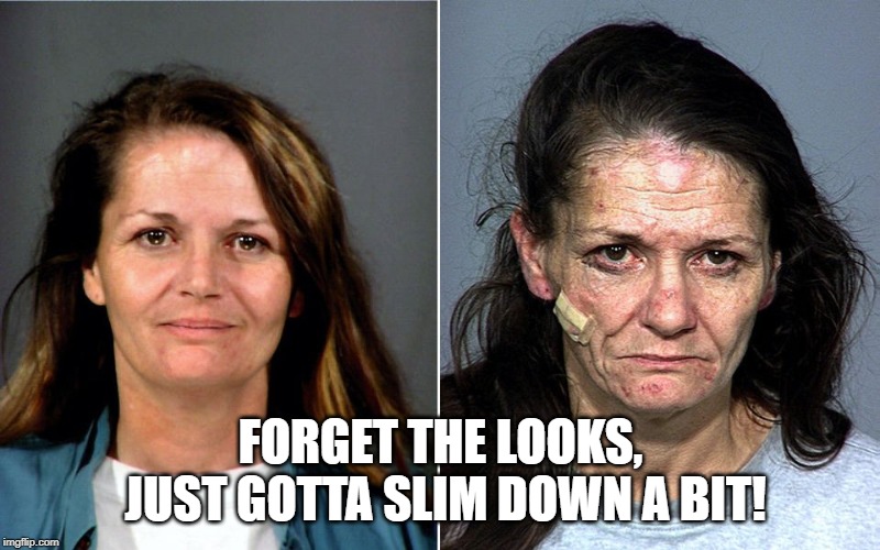 meth face | FORGET THE LOOKS, JUST GOTTA SLIM DOWN A BIT! | image tagged in meth face | made w/ Imgflip meme maker