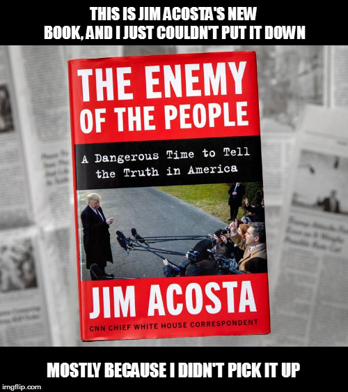 The poor trees that gave their life for this! | THIS IS JIM ACOSTA'S NEW BOOK, AND I JUST COULDN'T PUT IT DOWN; MOSTLY BECAUSE I DIDN'T PICK IT UP | image tagged in memes,jim acosta,book,no sale,fun | made w/ Imgflip meme maker