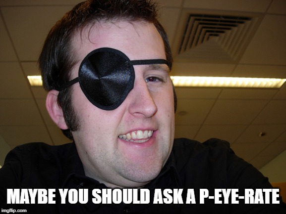 guy with eye patch | MAYBE YOU SHOULD ASK A P-EYE-RATE | image tagged in guy with eye patch | made w/ Imgflip meme maker